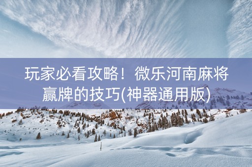 玩家必看攻略！微乐河南麻将赢牌的技巧(神器通用版)