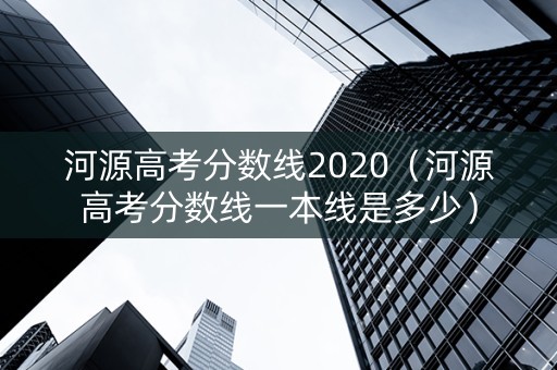 河源高考分数线2020（河源高考分数线一本线是多少）