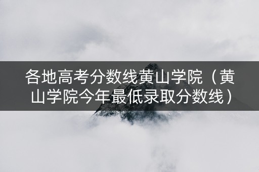 各地高考分数线黄山学院（黄山学院今年最低录取分数线）