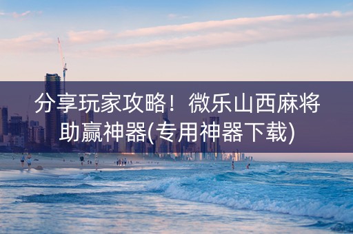 分享玩家攻略！微乐山西麻将助赢神器(专用神器下载)