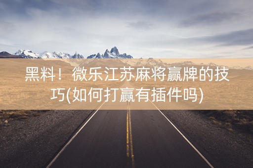 黑料！微乐江苏麻将赢牌的技巧(如何打赢有插件吗)