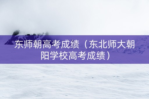 东师朝高考成绩（东北师大朝阳学校高考成绩）