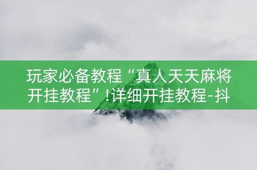 玩家必备教程“真人天天麻将开挂教程”!详细开挂教程-抖音