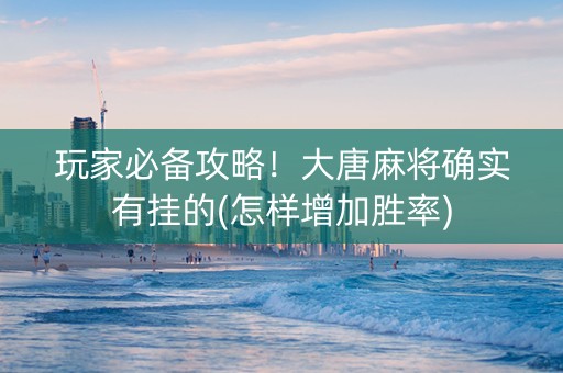玩家必备攻略！大唐麻将确实有挂的(怎样增加胜率)