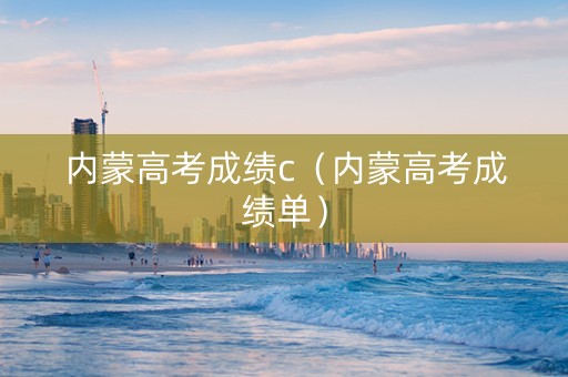 内蒙高考成绩c（内蒙高考成绩单）