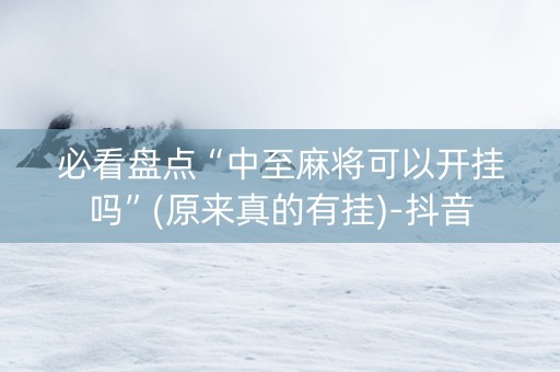 必看盘点“中至麻将可以开挂吗”(原来真的有挂)-抖音