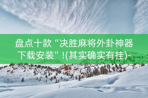 盘点十款“决胜麻将外卦神器下载安装”!(其实确实有挂)-抖音