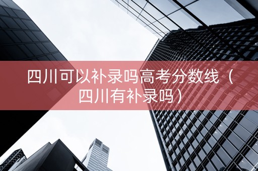 四川可以补录吗高考分数线（四川有补录吗）