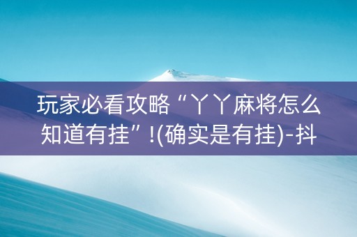 玩家必看攻略“丫丫麻将怎么知道有挂”!(确实是有挂)-抖音