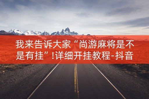 我来告诉大家“尚游麻将是不是有挂”!详细开挂教程-抖音