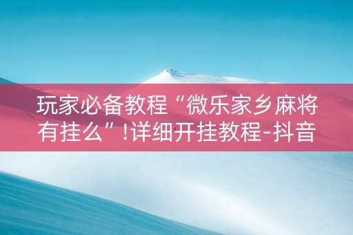 玩家必备教程“微乐家乡麻将有挂么”!详细开挂教程-抖音