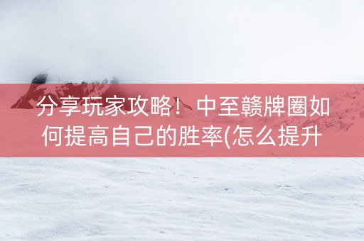 分享玩家攻略！中至赣牌圈如何提高自己的胜率(怎么提升胜率)