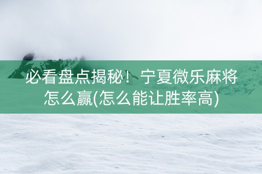 必看盘点揭秘！宁夏微乐麻将怎么赢(怎么能让胜率高)