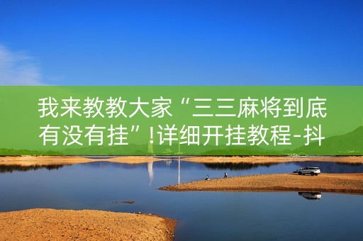 我来教教大家“三三麻将到底有没有挂”!详细开挂教程-抖音