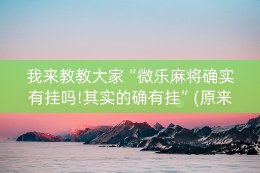 我来教教大家“微乐麻将确实有挂吗!其实的确有挂”(原来真的有挂)-抖音
