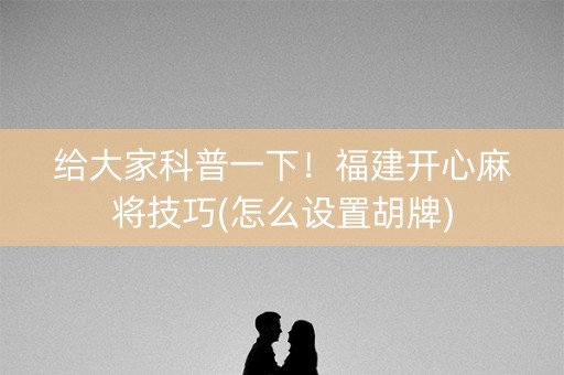 给大家科普一下！福建开心麻将技巧(怎么设置胡牌)