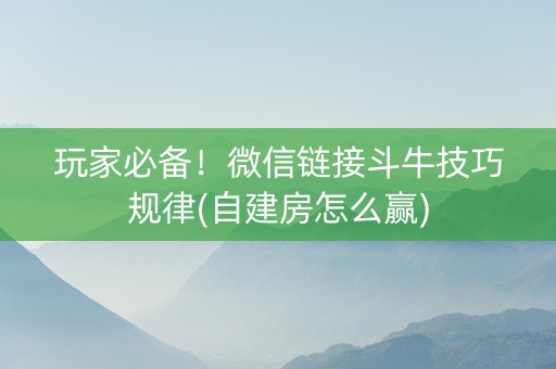 玩家必备！微信链接斗牛技巧规律(自建房怎么赢)