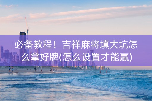 必备教程！吉祥麻将填大坑怎么拿好牌(怎么设置才能赢)