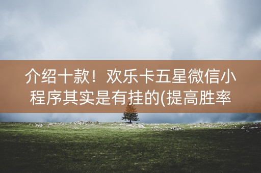 介绍十款！欢乐卡五星微信小程序其实是有挂的(提高胜率的方法)