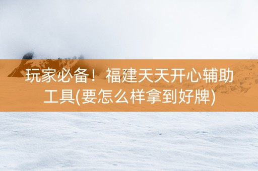 玩家必备！福建天天开心辅助工具(要怎么样拿到好牌)
