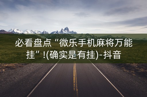 必看盘点“微乐手机麻将万能挂”!(确实是有挂)-抖音