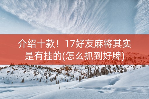 介绍十款！17好友麻将其实是有挂的(怎么抓到好牌)
