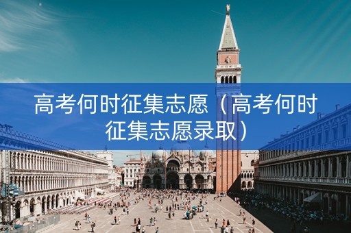 高考何时征集志愿（高考何时征集志愿录取）