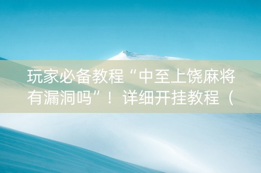 玩家必备教程“中至上饶麻将有漏洞吗”！详细开挂教程（确实真的有挂)-抖音