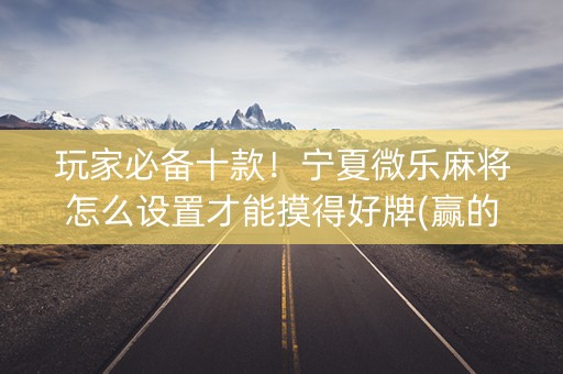 玩家必备十款！宁夏微乐麻将怎么设置才能摸得好牌(赢的技巧提高胜率)