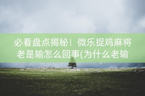 必看盘点揭秘！微乐捉鸡麻将老是输怎么回事(为什么老输)