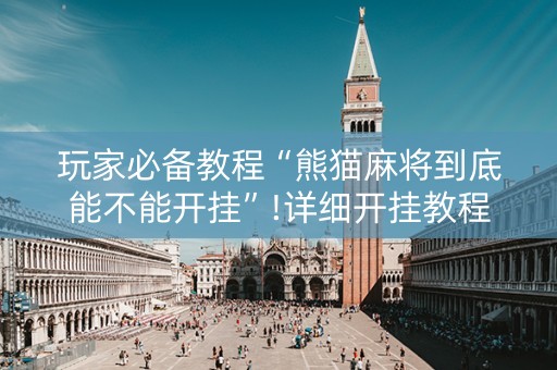 玩家必备教程“熊猫麻将到底能不能开挂”!详细开挂教程-抖音