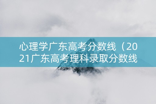 心理学广东高考分数线（2021广东高考理科录取分数线一览表）