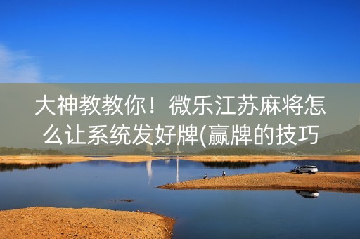 大神教教你！微乐江苏麻将怎么让系统发好牌(赢牌的技巧)