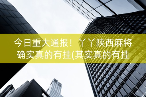 今日重大通报！丫丫陕西麻将确实真的有挂(其实真的有挂)