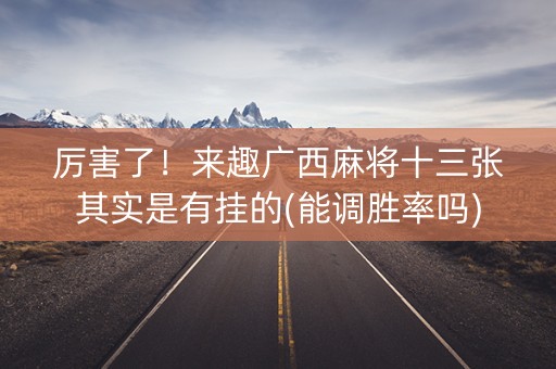 厉害了！来趣广西麻将十三张其实是有挂的(能调胜率吗)