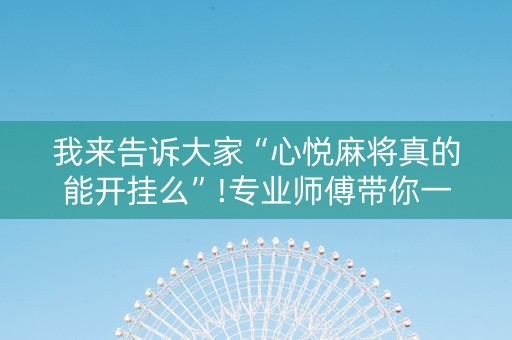 我来告诉大家“心悦麻将真的能开挂么”!专业师傅带你一起了解（详细教程）-抖音