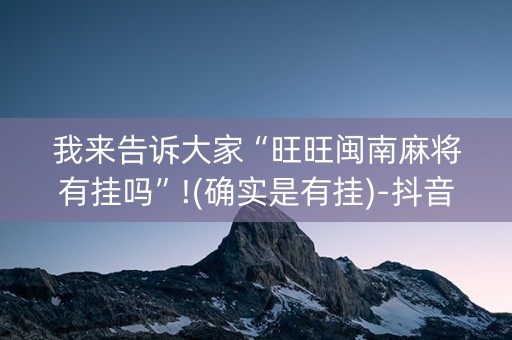 我来告诉大家“旺旺闽南麻将有挂吗”!(确实是有挂)-抖音