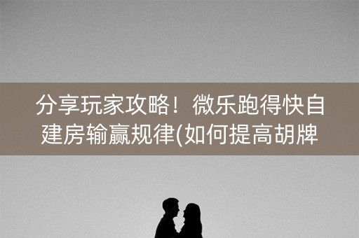 分享玩家攻略！微乐跑得快自建房输赢规律(如何提高胡牌率)