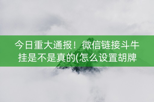 今日重大通报！微信链接斗牛挂是不是真的(怎么设置胡牌)