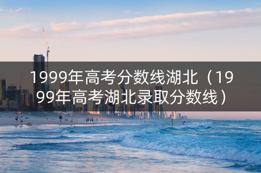 1999年高考分数线湖北（1999年高考湖北录取分数线）