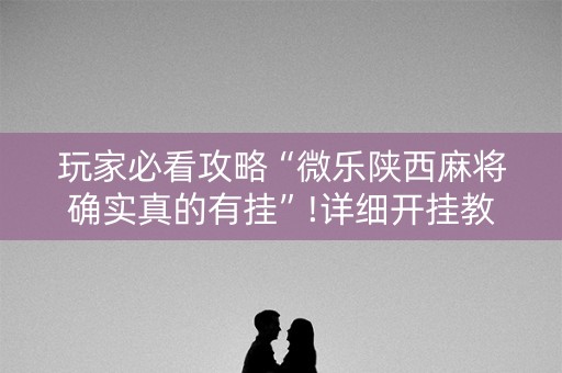 玩家必看攻略“微乐陕西麻将确实真的有挂”!详细开挂教程-抖音