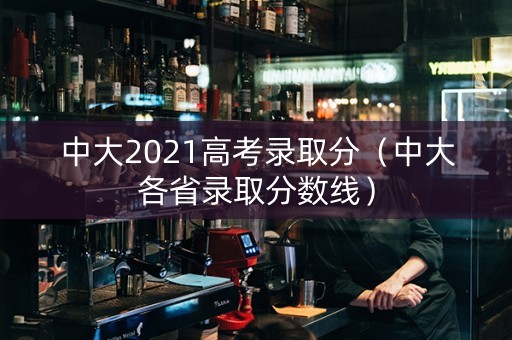 中大2021高考录取分（中大各省录取分数线）