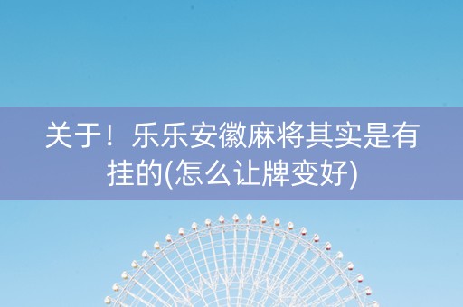 关于！乐乐安徽麻将其实是有挂的(怎么让牌变好)