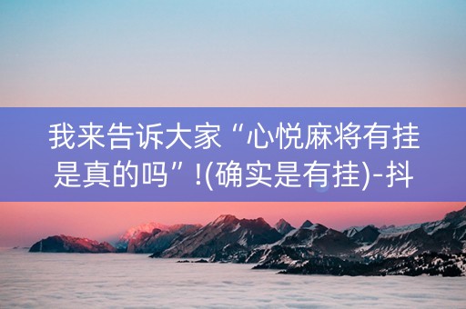 我来告诉大家“心悦麻将有挂是真的吗”!(确实是有挂)-抖音