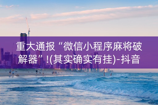 重大通报“微信小程序麻将破解器”!(其实确实有挂)-抖音