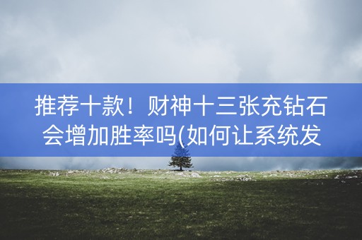 推荐十款！财神十三张充钻石会增加胜率吗(如何让系统发好牌)