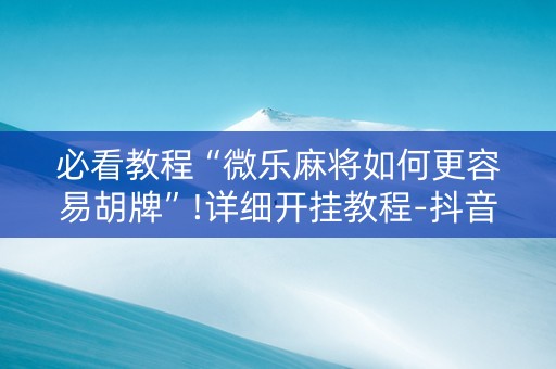 必看教程“微乐麻将如何更容易胡牌”!详细开挂教程-抖音