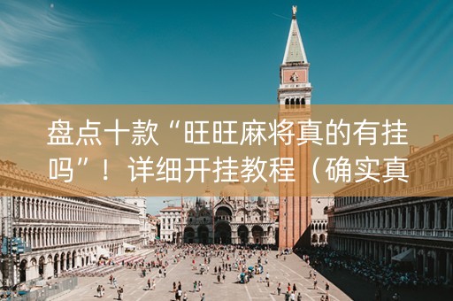 盘点十款“旺旺麻将真的有挂吗”！详细开挂教程（确实真的有挂)-抖音