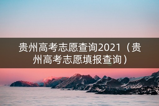 贵州高考志愿查询2021（贵州高考志愿填报查询）