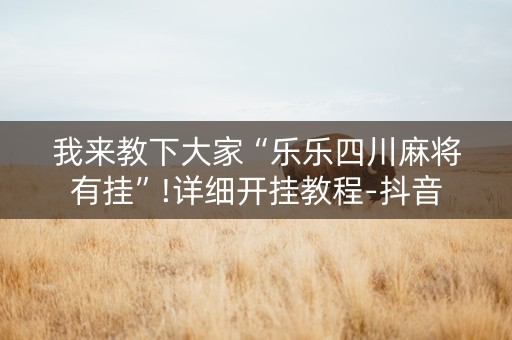 我来教下大家“乐乐四川麻将有挂”!详细开挂教程-抖音
